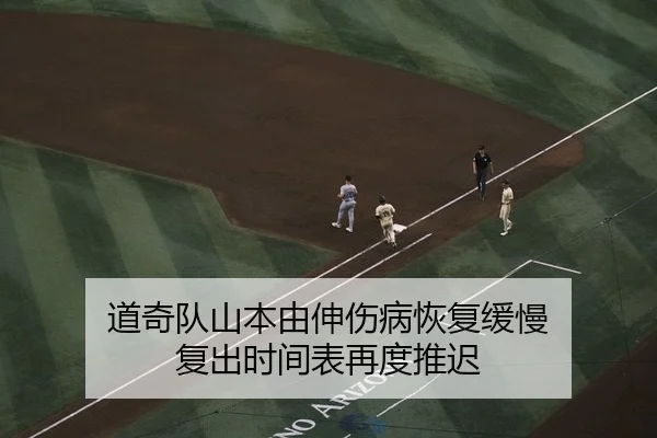 道奇队山本由伸伤病恢复缓慢 复出时间表再度推迟