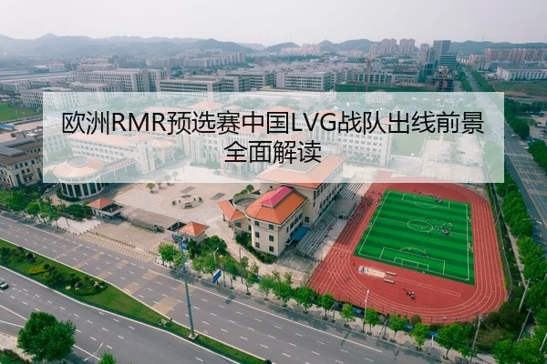 欧洲RMR预选赛中国LVG战队出线前景全面解读