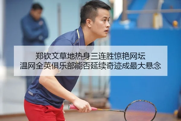 郑钦文草地热身三连胜惊艳网坛 温网全英俱乐部能否延续奇迹成最大悬念